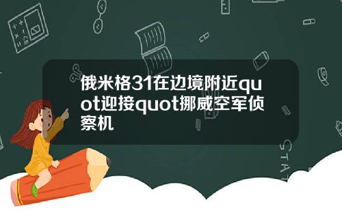 俄米格31在边境附近quot迎接quot挪威空军侦察机