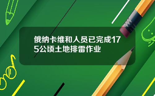 俄纳卡维和人员已完成175公顷土地排雷作业