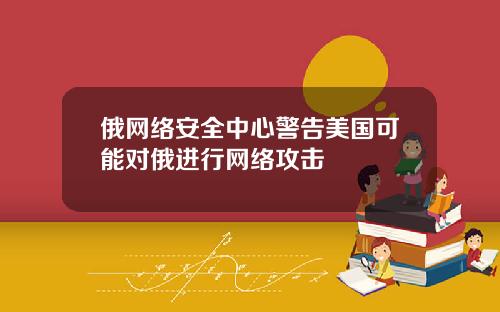 俄网络安全中心警告美国可能对俄进行网络攻击