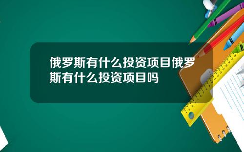 俄罗斯有什么投资项目俄罗斯有什么投资项目吗