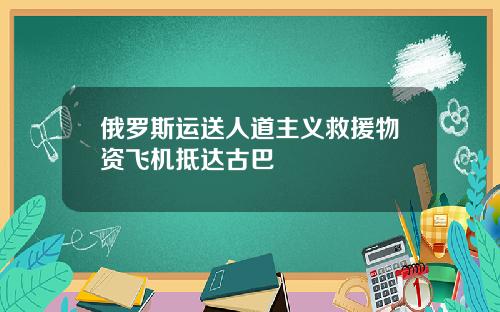 俄罗斯运送人道主义救援物资飞机抵达古巴
