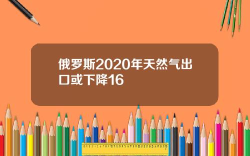 俄罗斯2020年天然气出口或下降16