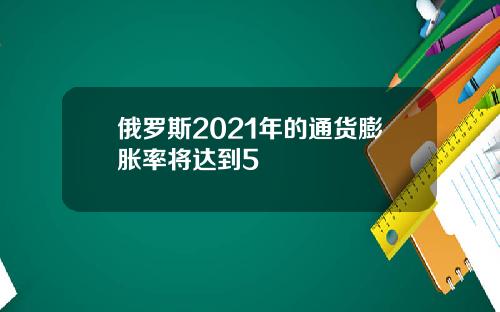 俄罗斯2021年的通货膨胀率将达到5