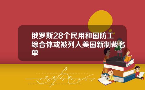 俄罗斯28个民用和国防工综合体或被列入美国新制裁名单