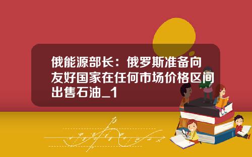 俄能源部长：俄罗斯准备向友好国家在任何市场价格区间出售石油_1