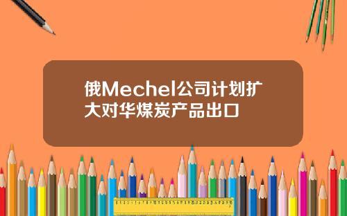 俄Mechel公司计划扩大对华煤炭产品出口