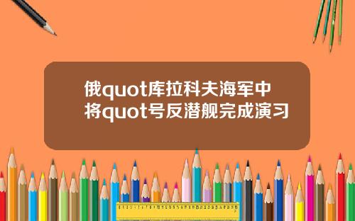 俄quot库拉科夫海军中将quot号反潜舰完成演习