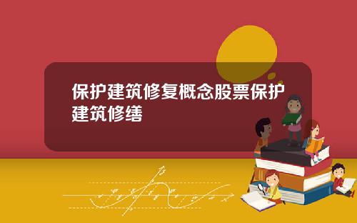 保护建筑修复概念股票保护建筑修缮