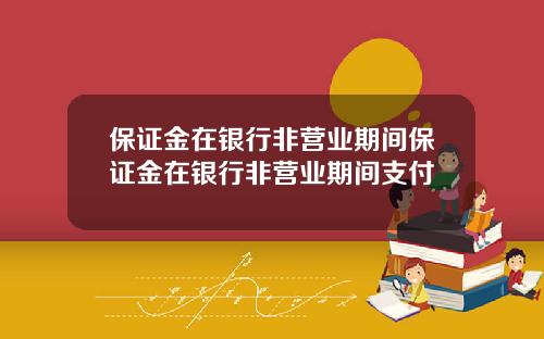 保证金在银行非营业期间保证金在银行非营业期间支付