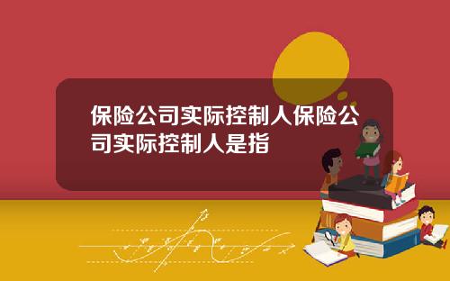 保险公司实际控制人保险公司实际控制人是指