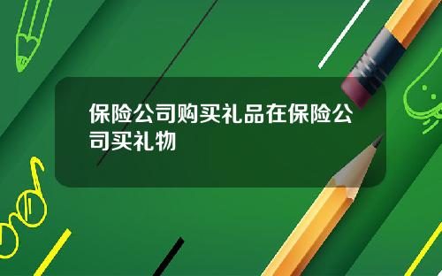 保险公司购买礼品在保险公司买礼物