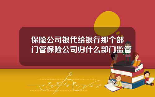 保险公司银代给银行那个部门管保险公司归什么部门监管