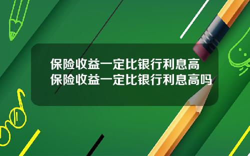 保险收益一定比银行利息高保险收益一定比银行利息高吗