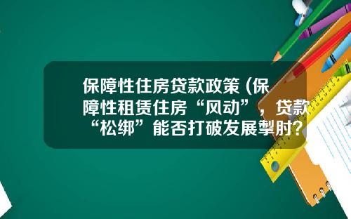 保障性住房贷款政策 (保障性租赁住房“风动”，贷款“松绑”能否打破发展掣肘？)
