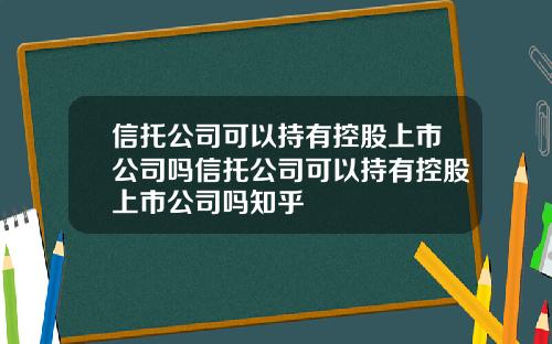 信托公司可以持有控股上市公司吗信托公司可以持有控股上市公司吗知乎