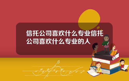 信托公司喜欢什么专业信托公司喜欢什么专业的人