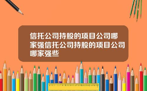 信托公司持股的项目公司哪家强信托公司持股的项目公司哪家强些