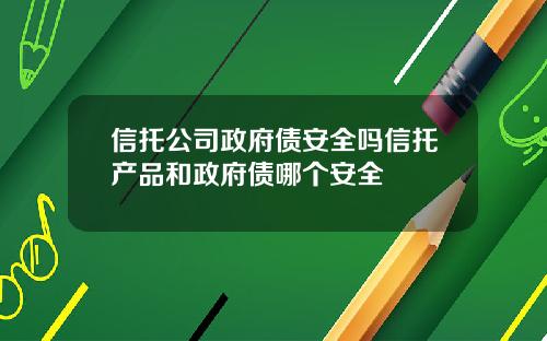 信托公司政府债安全吗信托产品和政府债哪个安全