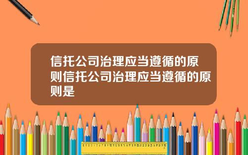 信托公司治理应当遵循的原则信托公司治理应当遵循的原则是