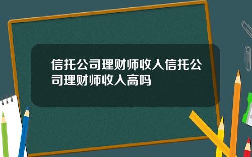 信托公司理财师收入信托公司理财师收入高吗