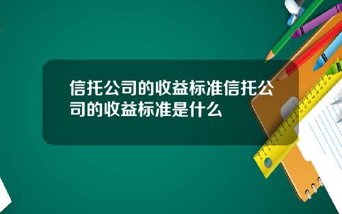 信托公司的收益标准信托公司的收益标准是什么