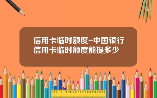 信用卡临时额度-中国银行信用卡临时额度能提多少