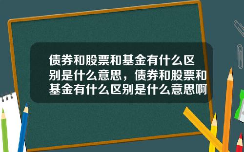 债券和股票和基金有什么区别是什么意思，债券和股票和基金有什么区别是什么意思啊