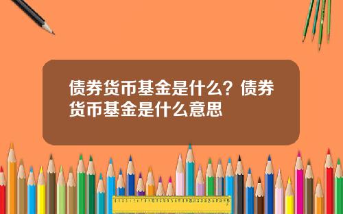 债券货币基金是什么？债券货币基金是什么意思