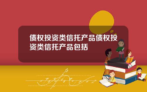 债权投资类信托产品债权投资类信托产品包括