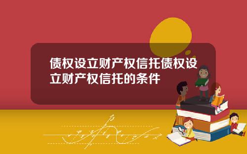 债权设立财产权信托债权设立财产权信托的条件