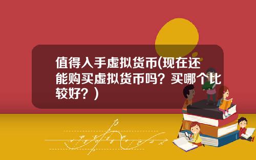 值得入手虚拟货币(现在还能购买虚拟货币吗？买哪个比较好？)