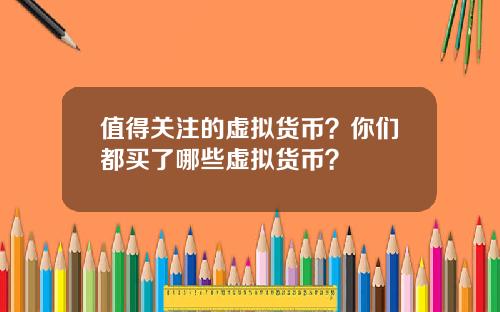 值得关注的虚拟货币？你们都买了哪些虚拟货币？