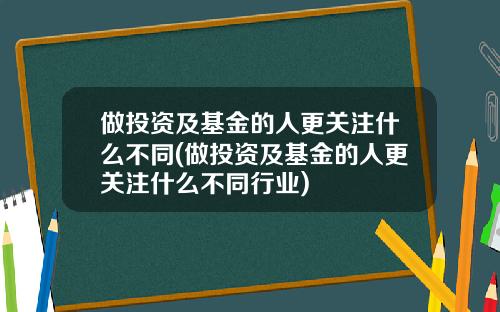 做投资及基金的人更关注什么不同(做投资及基金的人更关注什么不同行业)