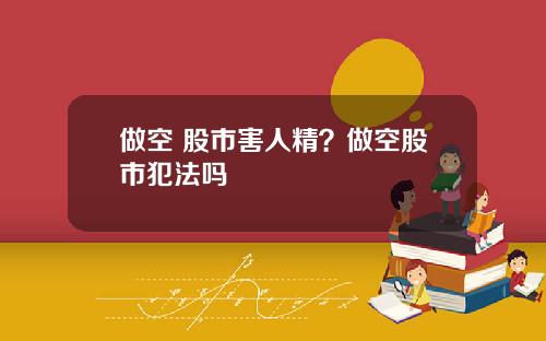 做空 股市害人精？做空股市犯法吗