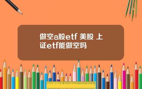 做空a股etf 美股 上证etf能做空吗