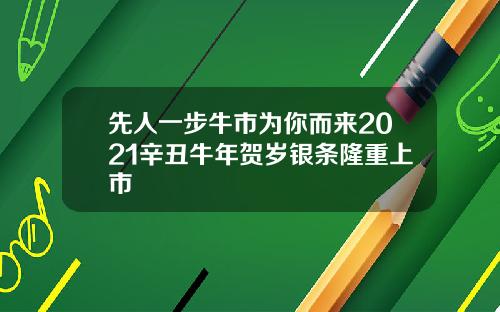 先人一步牛市为你而来2021辛丑牛年贺岁银条隆重上市