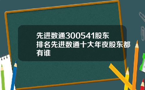 先进数通300541股东排名先进数通十大年夜股东都有谁