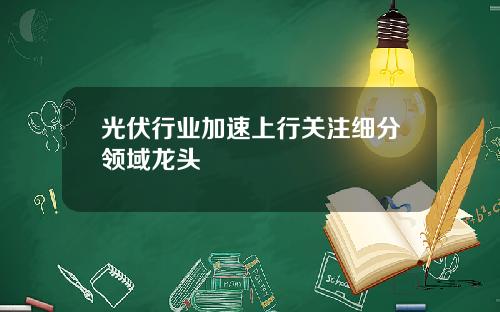 光伏行业加速上行关注细分领域龙头