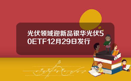 光伏领域迎新品银华光伏50ETF12月29日发行