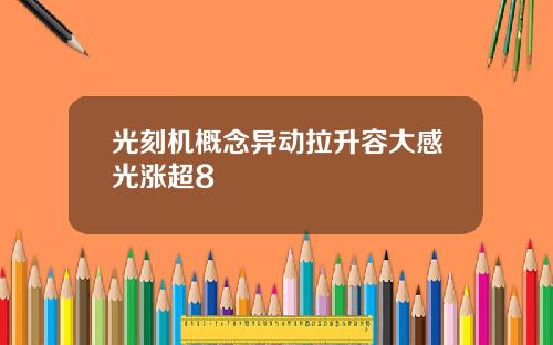 光刻机概念异动拉升容大感光涨超8