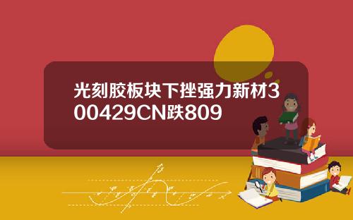 光刻胶板块下挫强力新材300429CN跌809