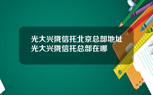 光大兴陇信托北京总部地址光大兴陇信托总部在哪