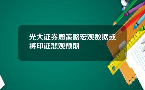 光大证券周策略宏观数据或将印证悲观预期