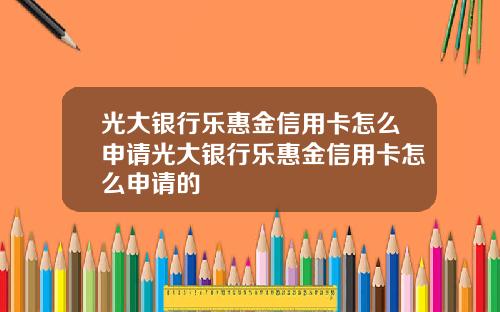 光大银行乐惠金信用卡怎么申请光大银行乐惠金信用卡怎么申请的