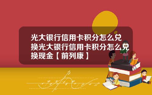 光大银行信用卡积分怎么兑换光大银行信用卡积分怎么兑换现金【前列康】