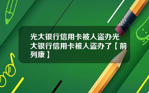 光大银行信用卡被人盗办光大银行信用卡被人盗办了【前列康】