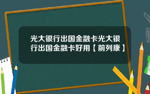 光大银行出国金融卡光大银行出国金融卡好用【前列康】