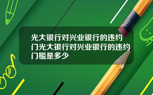 光大银行对兴业银行的违约门光大银行对兴业银行的违约门槛是多少