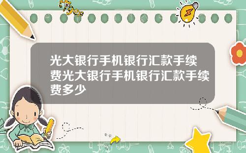 光大银行手机银行汇款手续费光大银行手机银行汇款手续费多少
