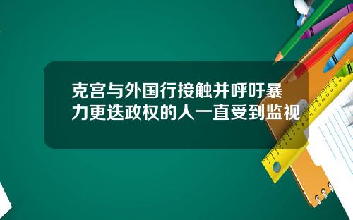 克宫与外国行接触并呼吁暴力更迭政权的人一直受到监视
